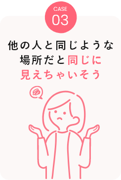 CASE03 他の人と同じような場所だと同じに見えちゃいそう